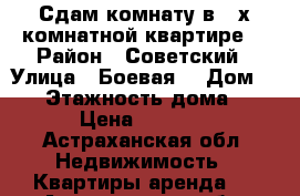 Сдам комнату в 3-х комнатной квартире  › Район ­ Советский › Улица ­ Боевая  › Дом ­ 68 › Этажность дома ­ 5 › Цена ­ 5 000 - Астраханская обл. Недвижимость » Квартиры аренда   . Астраханская обл.